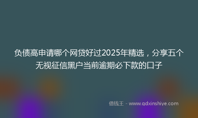 负债高申请哪个网贷好过2025年精选，分享五个无视征信黑户当前逾期必下款的口子