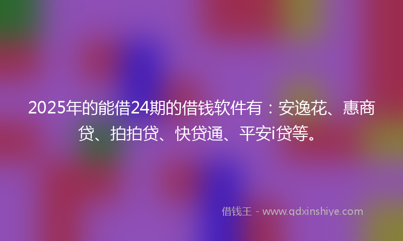 2025年的能借24期的借钱软件有：安逸花、惠商贷、拍拍贷、快贷通、平安i贷等。