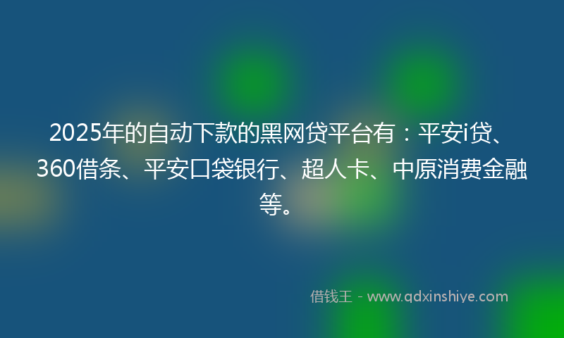 2025年的自动下款的黑网贷平台有：平安i贷、360借条、平安口袋银行、超人卡、中原消费金融等。