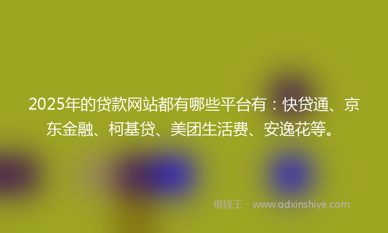 2025年的贷款网站都有哪些平台有：快贷通、京东金融、柯基贷、美团生活费、安逸花等。
