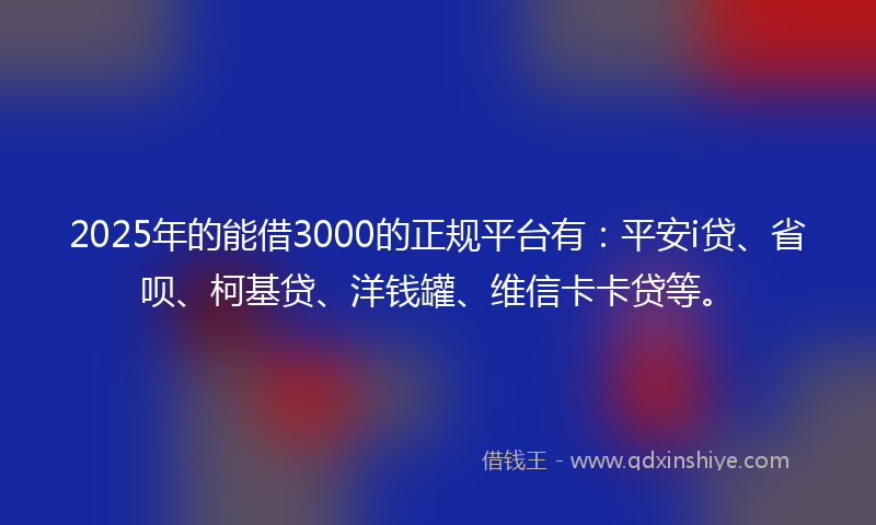 2025年的能借3000的正规平台有：平安i贷、省呗、柯基贷、洋钱罐、维信卡卡贷等。
