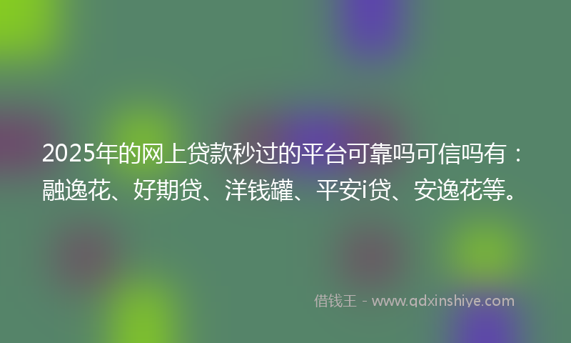 2025年的网上贷款秒过的平台可靠吗可信吗有：融逸花、好期贷、洋钱罐、平安i贷、安逸花等。