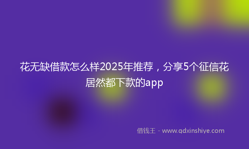 花无缺借款怎么样2025年推荐，分享5个征信花居然都下款的app