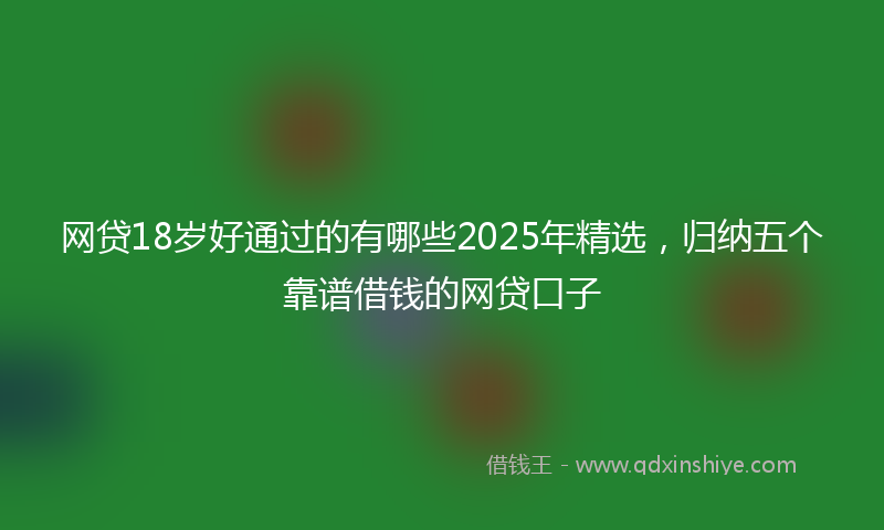 网贷18岁好通过的有哪些2025年精选，归纳五个靠谱借钱的网贷口子