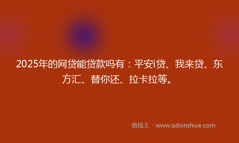2025年的网贷能贷款吗有：平安i贷、我来贷、东方汇、替你还、拉卡拉等。