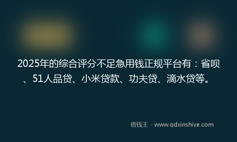 2025年的综合评分不足急用钱正规平台有：省呗、51人品贷、小米贷款、功夫贷、滴水贷等。