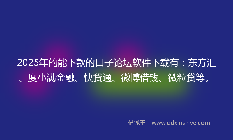 2025年的能下款的口子论坛软件下载有：东方汇、度小满金融、快贷通、微博借钱、微粒贷等。