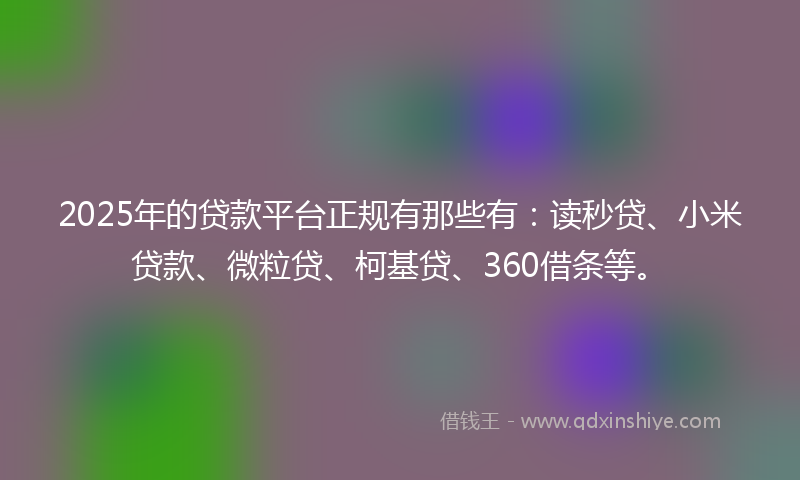 2025年的贷款平台正规有那些有：读秒贷、小米贷款、微粒贷、柯基贷、360借条等。