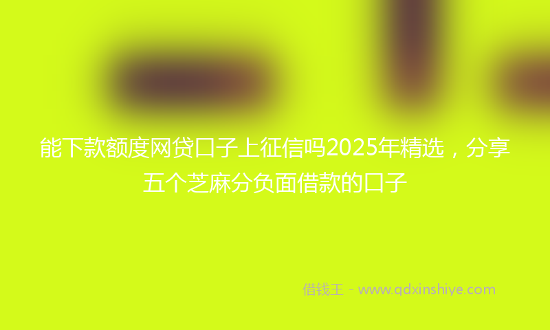 能下款额度网贷口子上征信吗2025年精选，分享五个芝麻分负面借款的口子