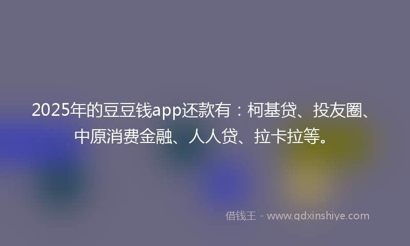2025年的豆豆钱app还款有：柯基贷、投友圈、中原消费金融、人人贷、拉卡拉等。
