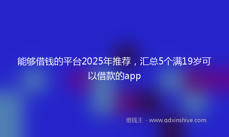 能够借钱的平台2025年推荐，汇总5个满19岁可以借款的app