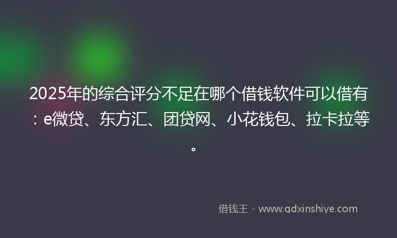 2025年的综合评分不足在哪个借钱软件可以借有：e微贷、东方汇、团贷网、小花钱包、拉卡拉等。