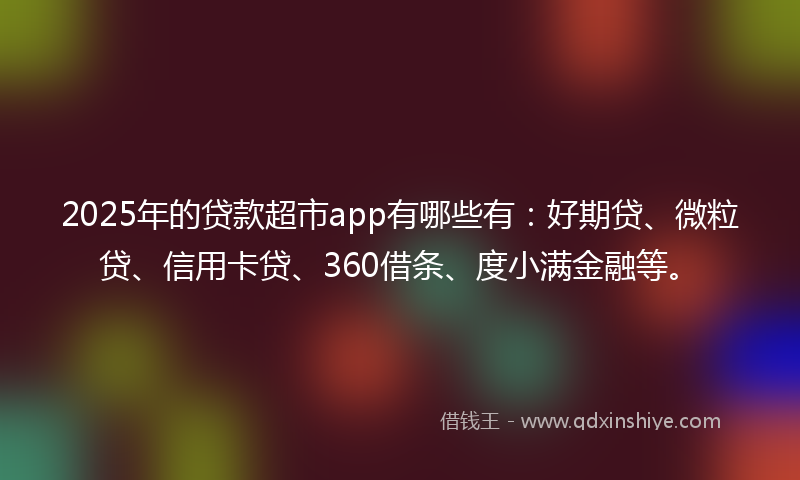 2025年的贷款超市app有哪些有：好期贷、微粒贷、信用卡贷、360借条、度小满金融等。