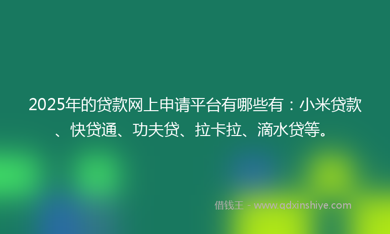 2025年的贷款网上申请平台有哪些有：小米贷款、快贷通、功夫贷、拉卡拉、滴水贷等。