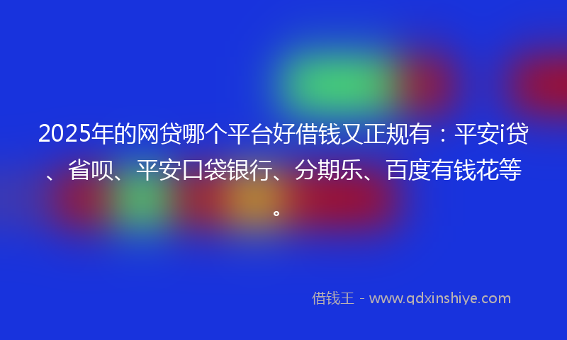 2025年的网贷哪个平台好借钱又正规有：平安i贷、省呗、平安口袋银行、分期乐、百度有钱花等。