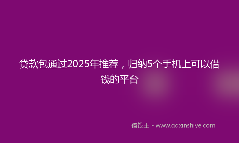 贷款包通过2025年推荐，归纳5个手机上可以借钱的平台