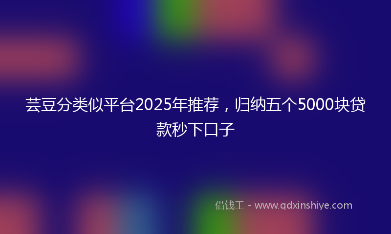 芸豆分类似平台2025年推荐，归纳五个5000块贷款秒下口子