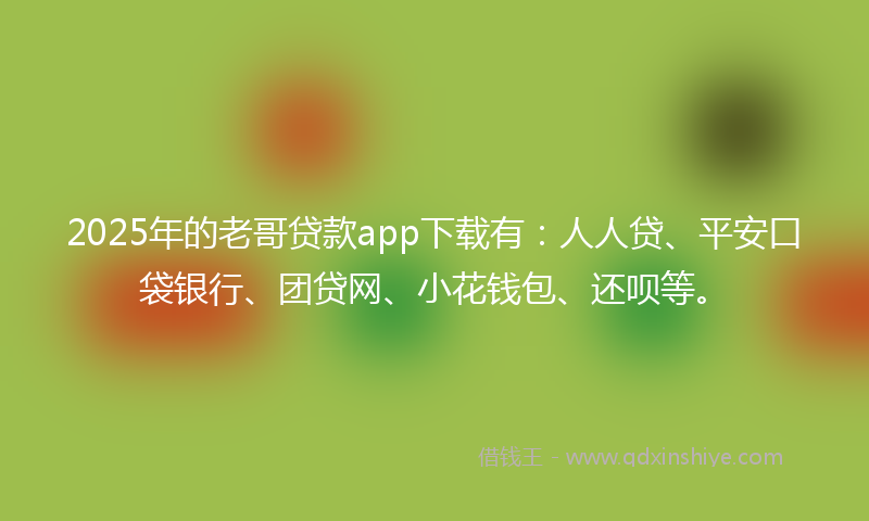 2025年的老哥贷款app下载有：人人贷、平安口袋银行、团贷网、小花钱包、还呗等。