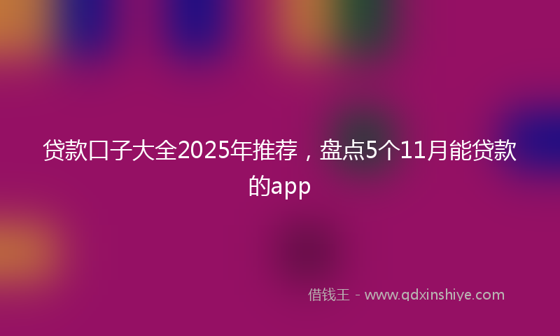 贷款口子大全2025年推荐，盘点5个11月能贷款的app