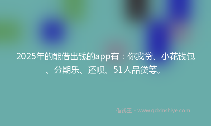 2025年的能借出钱的app有：你我贷、小花钱包、分期乐、还呗、51人品贷等。