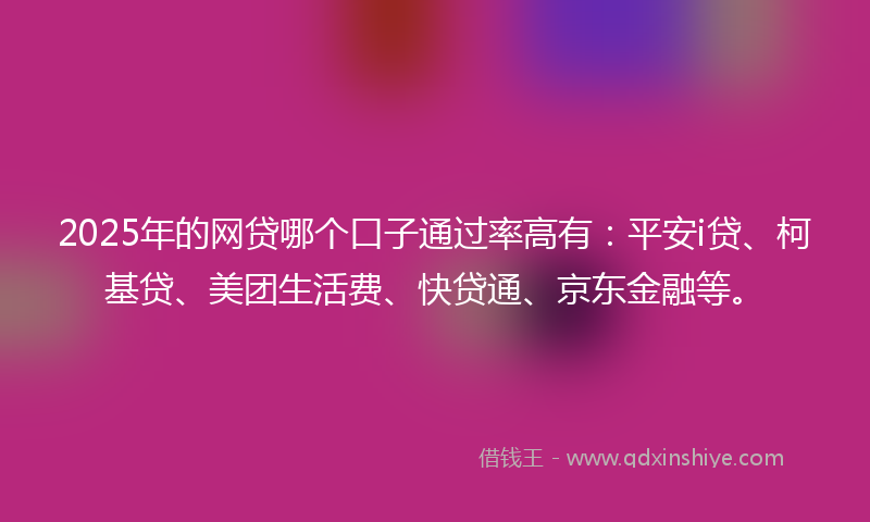 2025年的网贷哪个口子通过率高有：平安i贷、柯基贷、美团生活费、快贷通、京东金融等。