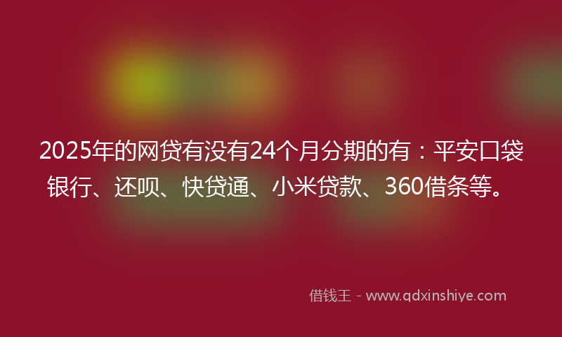 2025年的网贷有没有24个月分期的有：平安口袋银行、还呗、快贷通、小米贷款、360借条等。