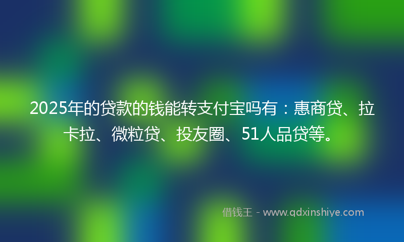 2025年的贷款的钱能转支付宝吗有：惠商贷、拉卡拉、微粒贷、投友圈、51人品贷等。