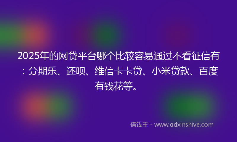 2025年的网贷平台哪个比较容易通过不看征信有：分期乐、还呗、维信卡卡贷、小米贷款、百度有钱花等。