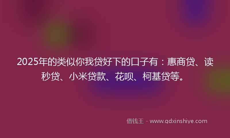 2025年的类似你我贷好下的口子有：惠商贷、读秒贷、小米贷款、花呗、柯基贷等。