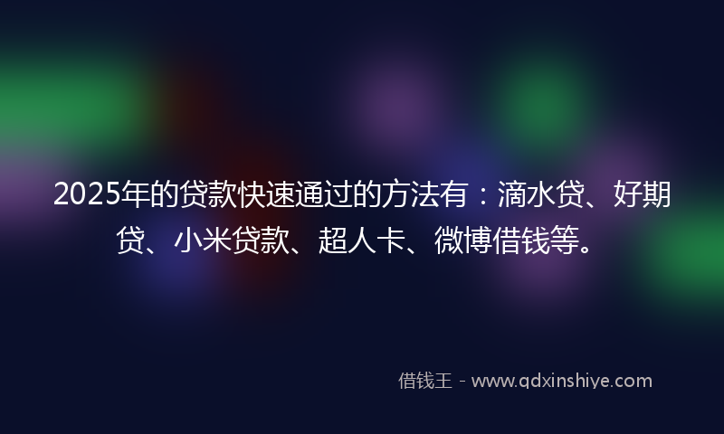 2025年的贷款快速通过的方法有：滴水贷、好期贷、小米贷款、超人卡、微博借钱等。