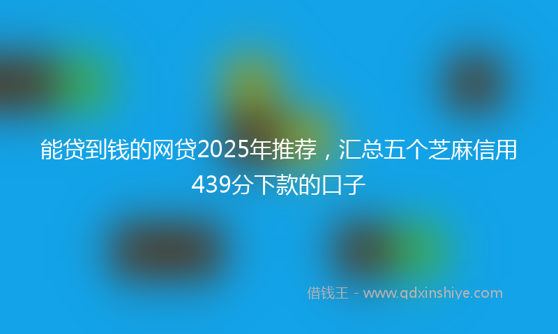 能贷到钱的网贷2025年推荐，汇总五个芝麻信用439分下款的口子