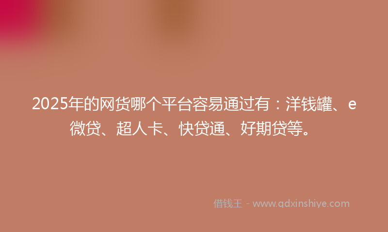 2025年的网货哪个平台容易通过有：洋钱罐、e微贷、超人卡、快贷通、好期贷等。