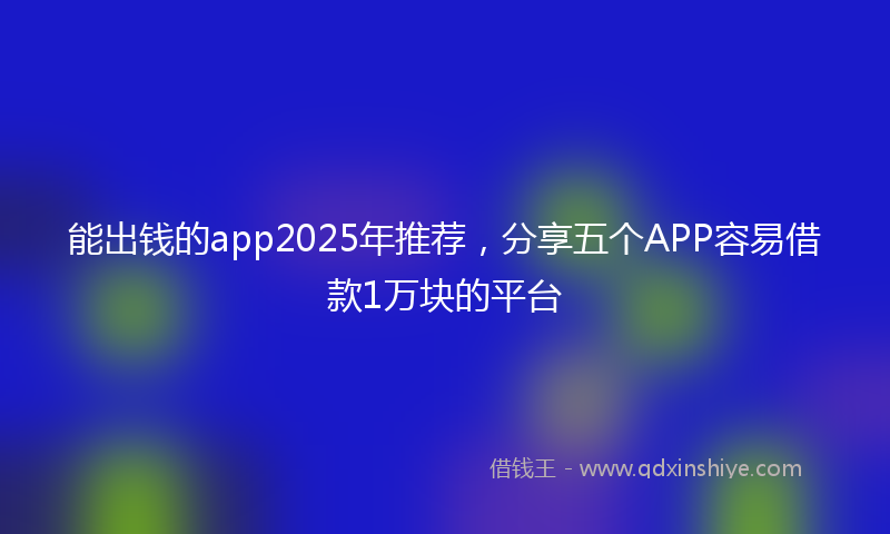 能出钱的app2025年推荐，分享五个APP容易借款1万块的平台