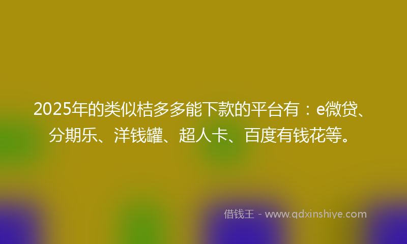 2025年的类似桔多多能下款的平台有：e微贷、分期乐、洋钱罐、超人卡、百度有钱花等。