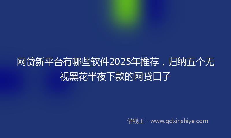 网贷新平台有哪些软件2025年推荐，归纳五个无视黑花半夜下款的网贷口子