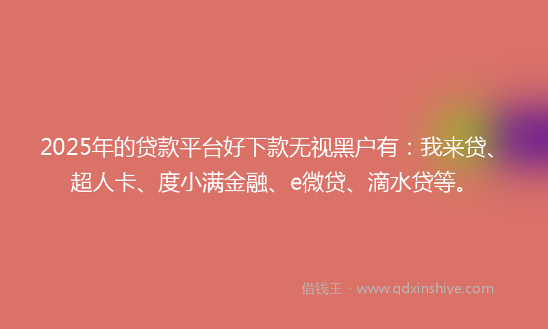 2025年的贷款平台好下款无视黑户有：我来贷、超人卡、度小满金融、e微贷、滴水贷等。