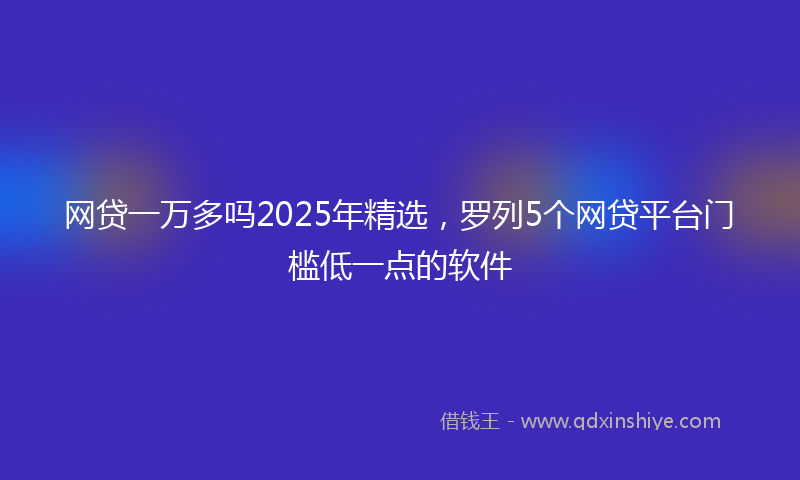 网贷一万多吗2025年精选，罗列5个网贷平台门槛低一点的软件
