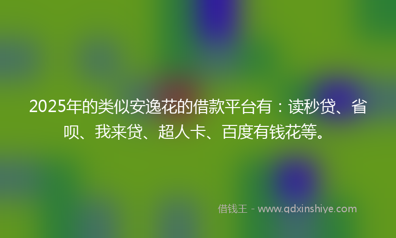 2025年的类似安逸花的借款平台有：读秒贷、省呗、我来贷、超人卡、百度有钱花等。