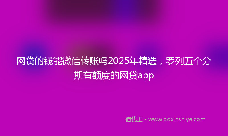 网贷的钱能微信转账吗2025年精选，罗列五个分期有额度的网贷app