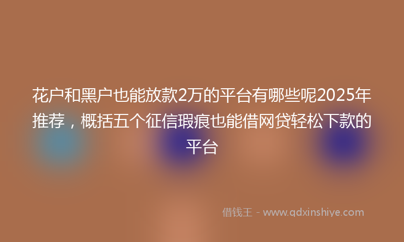 花户和黑户也能放款2万的平台有哪些呢2025年推荐，概括五个征信瑕疵也能借网贷轻松下款的平台