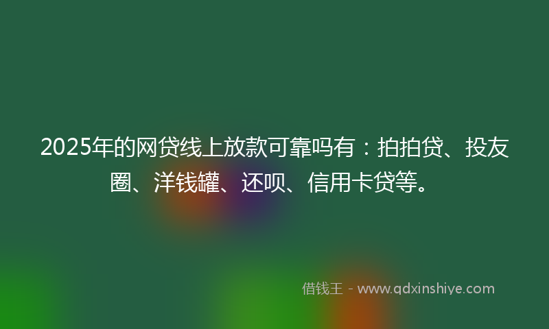 2025年的网贷线上放款可靠吗有：拍拍贷、投友圈、洋钱罐、还呗、信用卡贷等。