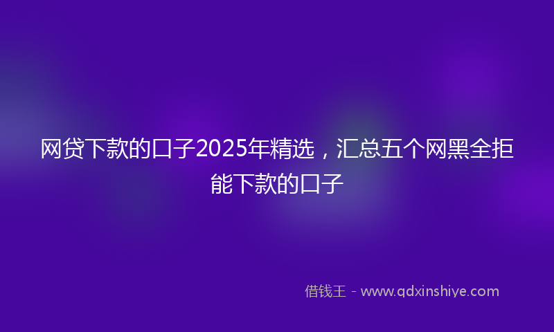 网贷下款的口子2025年精选，汇总五个网黑全拒能下款的口子