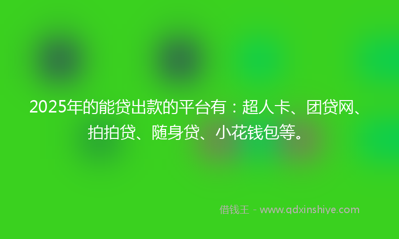 2025年的能贷出款的平台有：超人卡、团贷网、拍拍贷、随身贷、小花钱包等。