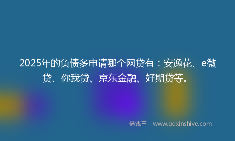 2025年的负债多申请哪个网贷有：安逸花、e微贷、你我贷、京东金融、好期贷等。