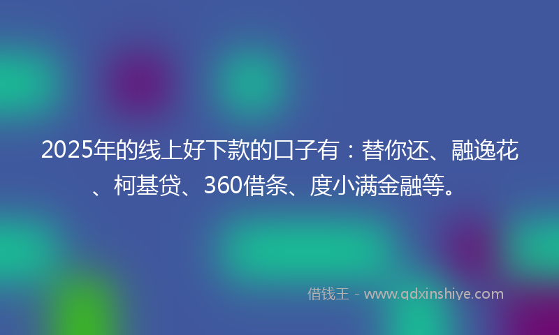 2025年的线上好下款的口子有：替你还、融逸花、柯基贷、360借条、度小满金融等。