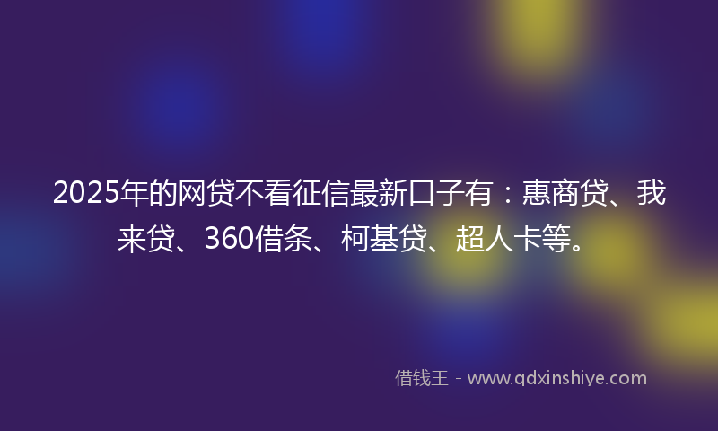 2025年的网贷不看征信最新口子有：惠商贷、我来贷、360借条、柯基贷、超人卡等。