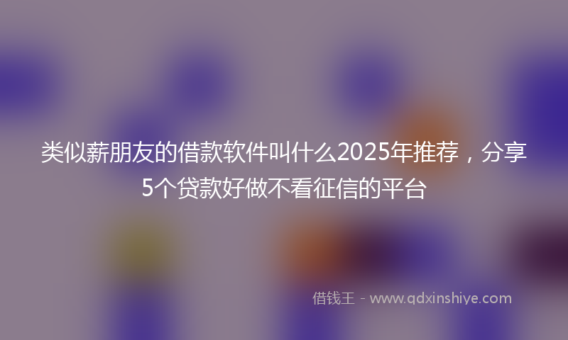 类似薪朋友的借款软件叫什么2025年推荐，分享5个贷款好做不看征信的平台