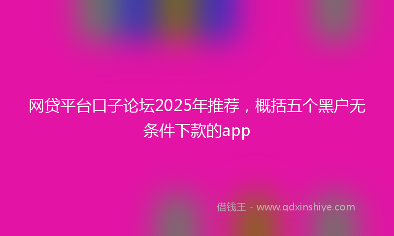 网贷平台口子论坛2025年推荐，概括五个黑户无条件下款的app