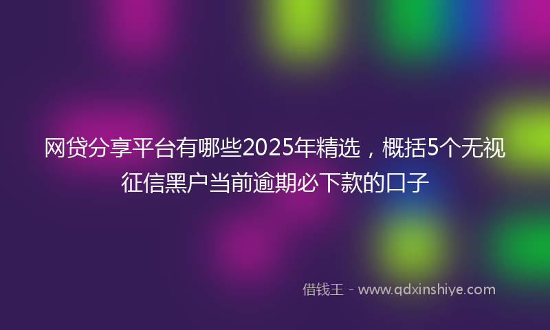 网贷分享平台有哪些2025年精选，概括5个无视征信黑户当前逾期必下款的口子