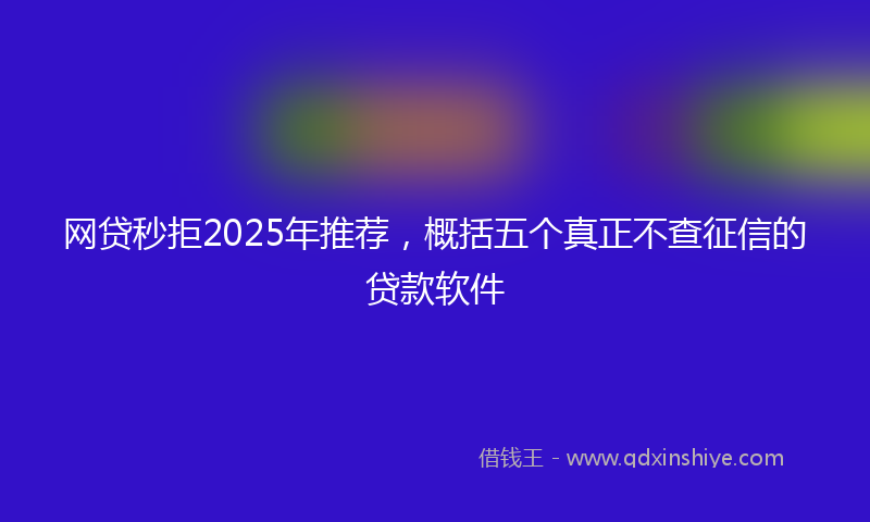 网贷秒拒2025年推荐，概括五个真正不查征信的贷款软件